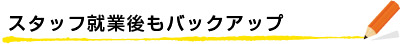 スタッフ就業後もバックアップ